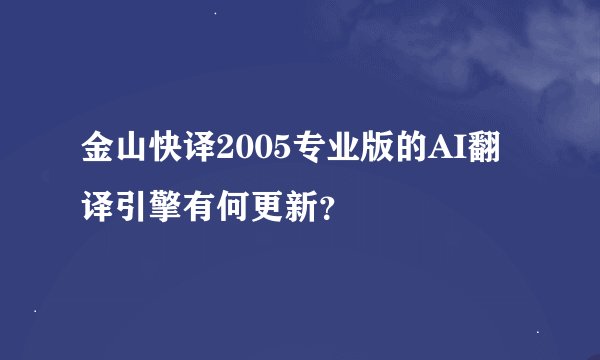 金山快译2005专业版的AI翻译引擎有何更新？