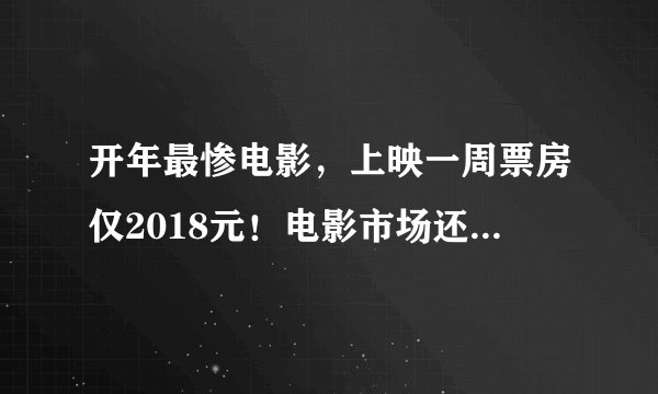 开年最惨电影，上映一周票房仅2018元！电影市场还有多少“《张之洞》”？