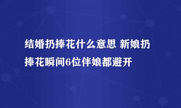 结婚扔捧花什么意思 新娘扔捧花瞬间6位伴娘都避开
