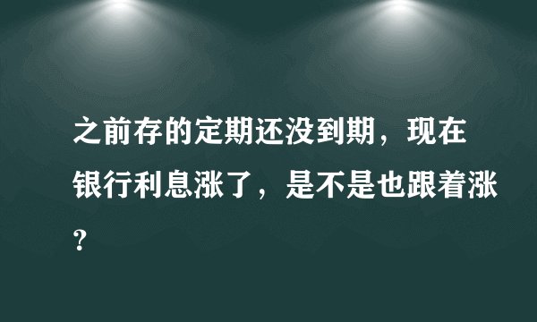 之前存的定期还没到期,现在银行利息涨了,是不是也跟着涨?