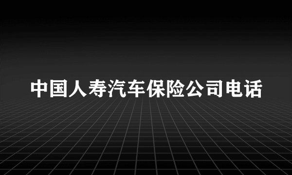 中国人寿汽车保险公司电话