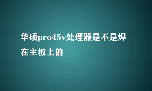 华硕pro45v处理器是不是焊在主板上的