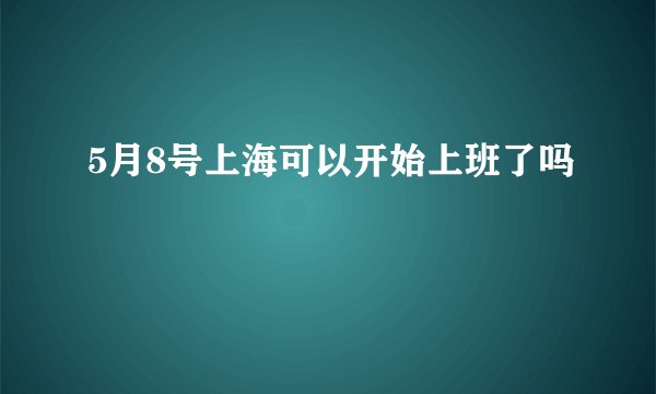 5月8号上海可以开始上班了吗
