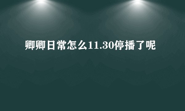 卿卿日常怎么11.30停播了呢