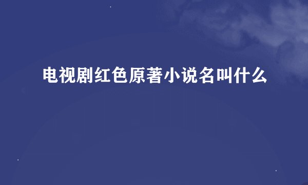 电视剧红色原著小说名叫什么