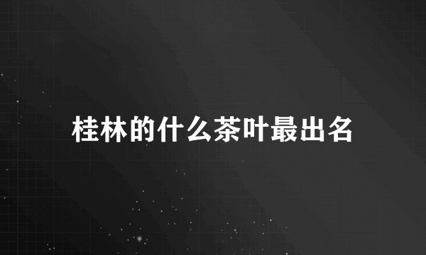 桂林的什么茶叶最出名