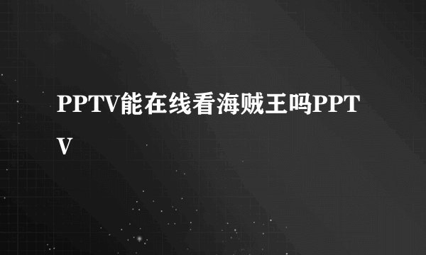 PPTV能在线看海贼王吗PPTV