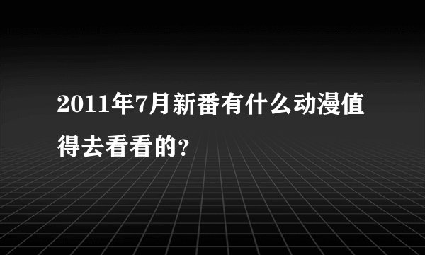 2011年7月新番有什么动漫值得去看看的？