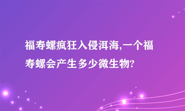 福寿螺疯狂入侵洱海,一个福寿螺会产生多少微生物?