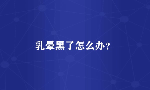 乳晕黑了怎么办？