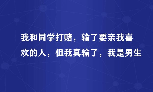 我和同学打赌，输了要亲我喜欢的人，但我真输了，我是男生