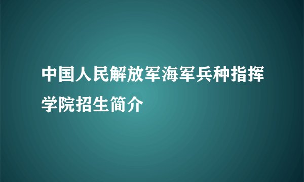 中国人民解放军海军兵种指挥学院招生简介