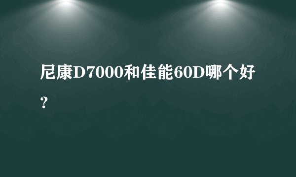 尼康D7000和佳能60D哪个好？