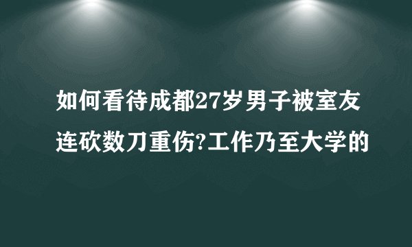 如何看待成都27岁男子被室友连砍数刀重伤?工作乃至大学的
