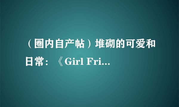 (圈内自产帖)堆砌的可爱和日常:《Girl Friend BETA》——《临时女友》