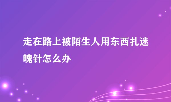 走在路上被陌生人用东西扎迷魄针怎么办