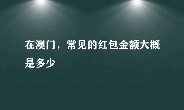 在澳门,常见的红包金额大概是多少