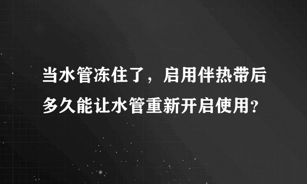 当水管冻住了，启用伴热带后多久能让水管重新开启使用？