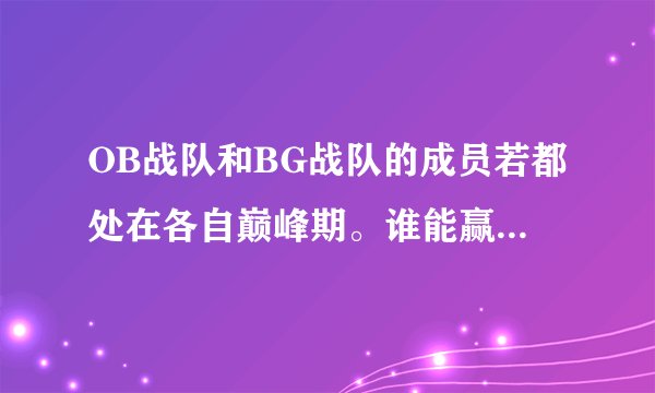 OB战队和BG战队的成员若都处在各自巅峰期。谁能赢? - 知乎