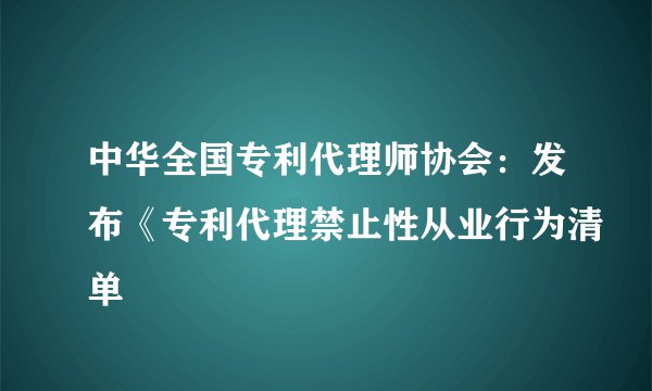 中华全国专利代理师协会：发布《专利代理禁止性从业行为清单