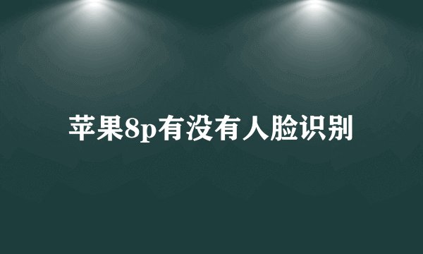 苹果8p有没有人脸识别