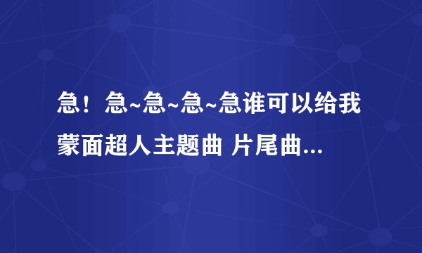 急！急~急~急~急谁可以给我蒙面超人主题曲 片尾曲 变身音乐等等~~有的的都给我！！！谢谢！！！！