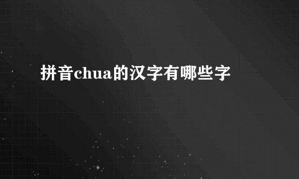 拼音chua的汉字有哪些字