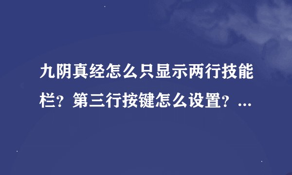 九阴真经怎么只显示两行技能栏？第三行按键怎么设置？就是放阵法或者马哨的！！！！