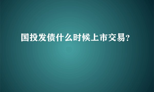 国投发债什么时候上市交易？