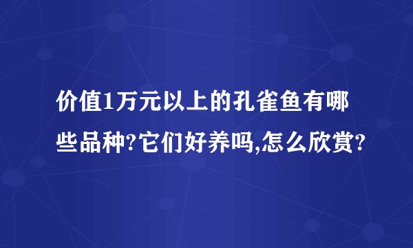 价值1万元以上的孔雀鱼有哪些品种?它们好养吗,怎么欣赏?