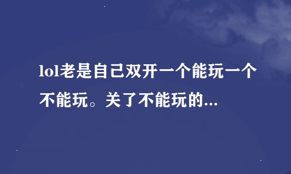 lol老是自己双开一个能玩一个不能玩。关了不能玩的过了一会儿又双开还是一样的情况
