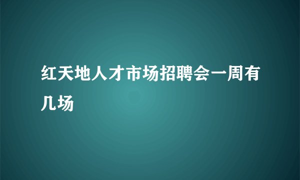 红天地人才市场招聘会一周有几场