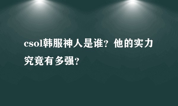 csol韩服神人是谁？他的实力究竟有多强？