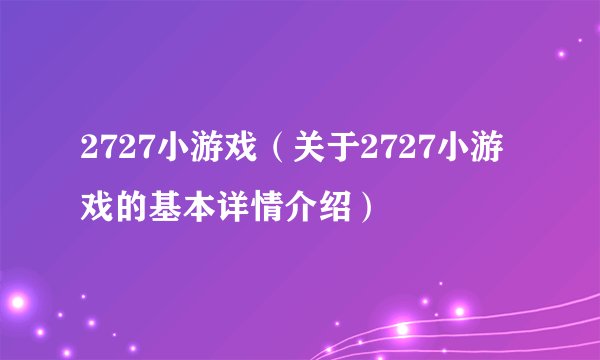 2727小游戏（关于2727小游戏的基本详情介绍）