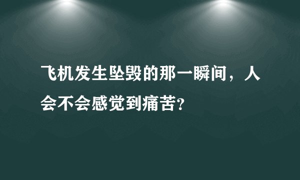 飞机发生坠毁的那一瞬间，人会不会感觉到痛苦？