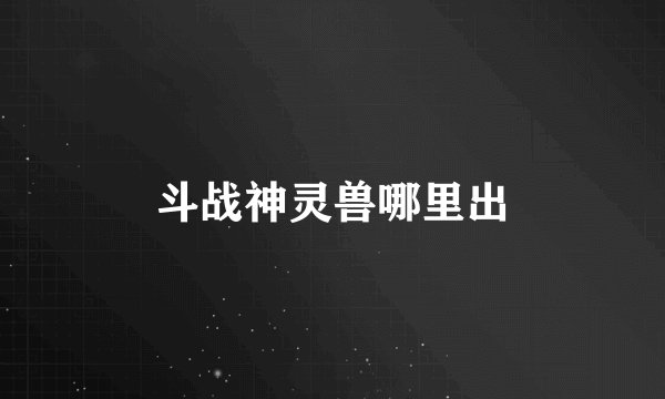 斗战神灵兽哪里出