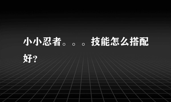 小小忍者。。。技能怎么搭配好？