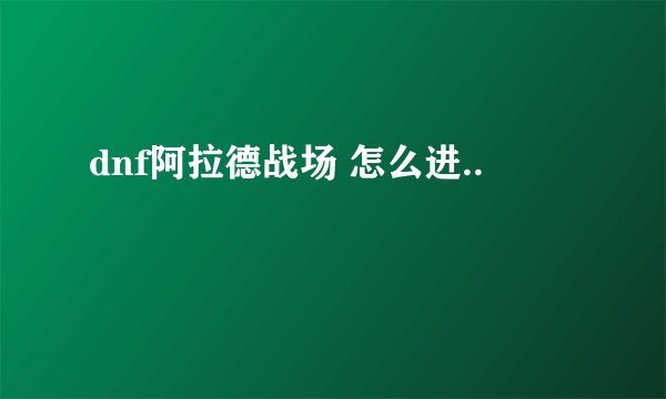 dnf阿拉德战场 怎么进..