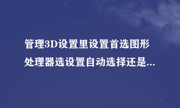 管理3D设置里设置首选图形处理器选设置自动选择还是设置独显为首选?