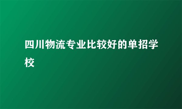 四川物流专业比较好的单招学校
