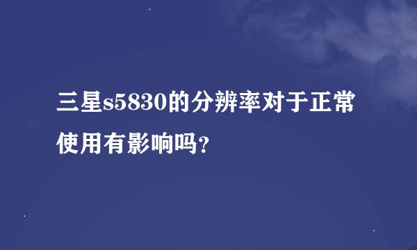三星s5830的分辨率对于正常使用有影响吗？