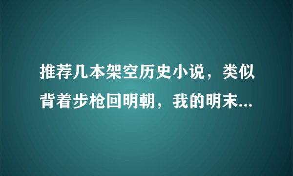 推荐几本架空历史小说，类似背着步枪回明朝，我的明末生涯这样，技术流，主角是个强硬人物？