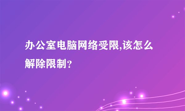 办公室电脑网络受限,该怎么解除限制？