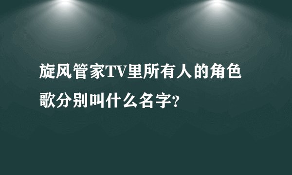 旋风管家TV里所有人的角色歌分别叫什么名字？