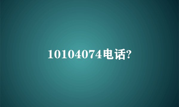 10104074电话?