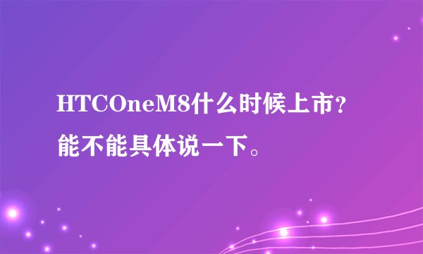 HTCOneM8什么时候上市？能不能具体说一下。