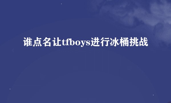 谁点名让tfboys进行冰桶挑战