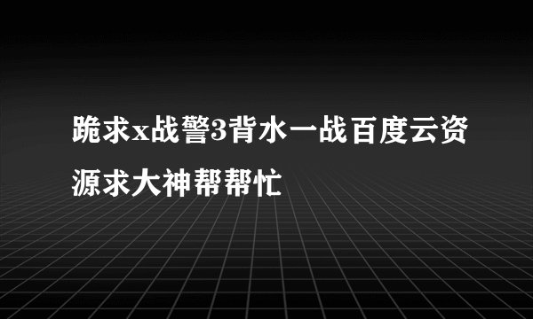 跪求x战警3背水一战百度云资源求大神帮帮忙