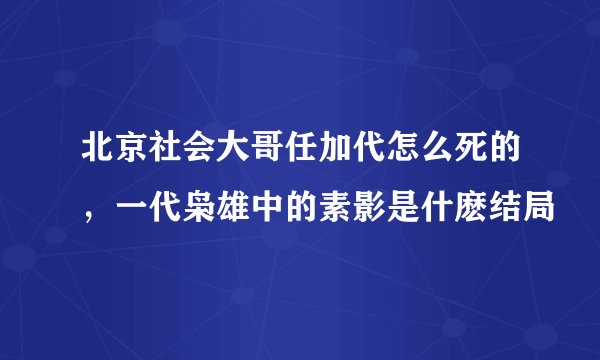 北京社会大哥任加代怎么死的，一代枭雄中的素影是什麽结局