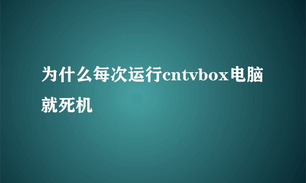 为什么每次运行cntvbox电脑就死机